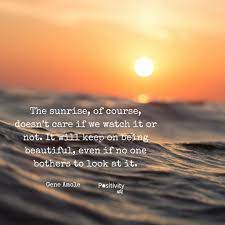The Sunrise Of Course Doesnt Care If We Watch It Or Not It Will Keep On Being Beautiful Even If No One Bothers To L Sunrise Quotes Sunset Quotes Nature Quotes