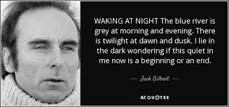 Jack Gilbert quote: WAKING AT NIGHT The blue river is grey at morning...