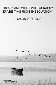 Black and white photography can be a beautiful way of expressing an image, and many. What Is It That Black And White Photography Can Offer Us That S So Special Read Our 20 Best Black And White Quotes And You Ll Understand 1 Jason Peterson About The Timelessness Of B W Black And White Photography Erases Time From The Equation