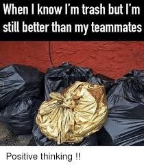 When I Know I M Trash But I M Still Better Than My Teammates Positive Thinking Meme On Me Me