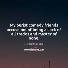 View quote view all quotes. My Purist Comedy Friends Accuse Me Of Being A Jack Of All Trades And Master Of None Idlehearts