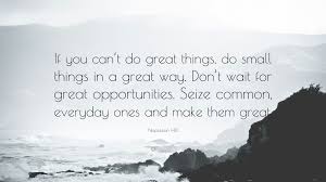 The doorbell rang, and christina started to cry. Napoleon Hill Quote If You Can T Do Great Things Do Small Things In A Great Way Don T Wait For Great Opportunities Seize Common Everyday