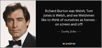 Quotations by richard burton, welsh actor, born november 10, 1925. Timothy Dalton Quote Richard Burton Was Welsh Tom Jones Is Welsh And We