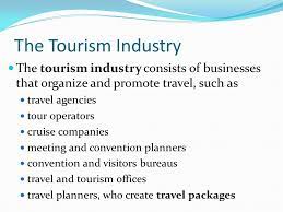 Travel and tourism has been in existence way back when as soon as people got away from just looking for food and shelter. The Tourism Industry The Tourism Industry Consists Of Businesses That Organize And Promote Travel Such As Travel Agencies Tour Operators Cruise Companies Ppt Video Online Download