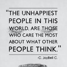 The Unhappiest People In This World Are Those Who Care The Most About What Other People Think C Joybell C By Quotes To Live By Life Quotes Unhappy People