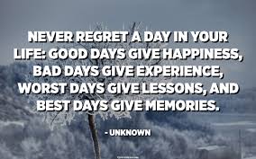 The past is a place of reference, not a place of residence; Never Regret A Day In Your Life Good Days Give Happiness Bad Days Give Experience Worst Days Give Lessons And Best Days Give Memories Unknown Quotespedia Org