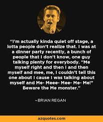 He proceeded to imitate a me monster at a dinner party speeding through one extravagant tale after another, while an astronaut sat quietly in wait for his moment. Brian Regan Quote I M Actually Kinda Quiet Off Stage A Lotta People Don T