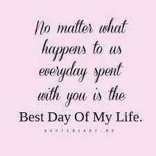 No Matter What Happens To Us Everyday Spent With You Is The Best Day Of My Life God Is Heart Thoughts Quotes Love Quotes Cool Words