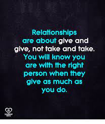 A relationship wouldn't be complete without any drama, fights, and the occasional misunderstandings. Relationships Are Abouf Give And Give Not Take And Take You Will Know You Are With The Right Person When They Give As Much As You Do Ro Relationship Quotes Meme
