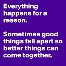 Good things fall apart so that better things can fall together. Everything Happens For A Reason Sometimes Good Things Fall Apart So Better Things Can Come Together Post By Janem803 On Boldomatic