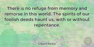 It merely wishes things were different without an act to cause a difference. Gilbert Parker There Is No Refuge From Memory And Remorse In This World Quotetab