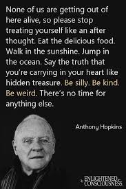 He is the recipient of multiple accolades, including an academy award, three baftas. Anthony Hopkins None Of Us Are Getting Out Of Here Alive So Please Stop Treating Yourself Like An After Thought Eat The Delicious Food Walk In The Sunshine Jump In The