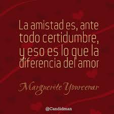 La Amistad Es Ante Todo Certidumbre Y Eso Es Lo Que La Diferencia Del Amor Marguerite Yourcenar Frases De Amistad Amor Amistad