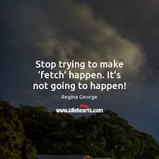 Maybe you would like to learn more about one of these? Stop Trying To Make Fetch Happen It S Not Going To Happen Idlehearts