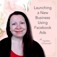 Launching a New Business Using Facebook Ads with Heather O'Donnell -