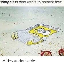 Okay Class Who Wants To Present First Hides Under Table Spongebob Meme On Me Me