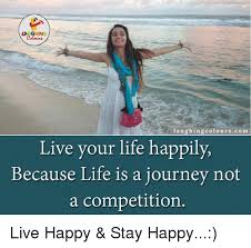 Seek out a life coach a life coach will help you to evaluate your life and why you're not feeling happy in it. Laughing Colours Co M Live Your Life Happily Because Life Is A Journey Not A Competition Live Happy Stay Happy Journey Meme On Me Me