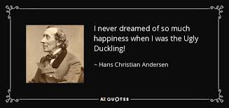 Ugly duckling quotations to inspire your inner self: Hans Christian Andersen Quote I Never Dreamed Of So Much Happiness When I Was