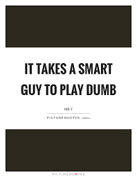 It Takes A Smart Guy To Play Dumb Picture Quotes