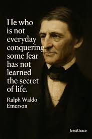 He who is not everyday conquering some fear has not learned the secret of  life." — Ralph Waldo Emerson Emerson reminds us that growth comes from  facing fear daily. Courage is not