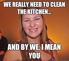 We Really Need To Clean The Kitchen And By We I Mean You Passive Aggressive Erin Quickmeme