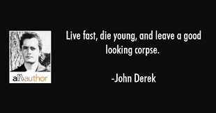 (furthermore, the corpse will only look good for a day, or, twelve.) Live Fast Die Young And Leave A Good Quote
