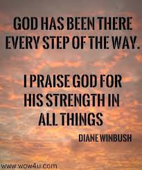 Praise your god in a silent and humbly manner instead of rubbing his back with loud praises while silently committing horrendous acts. God Has Been There Every Step Of The Way I Praise God For His Strength In All Things Diane Winbush