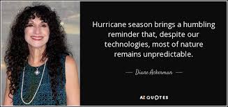 Hurricane quotations by authors, celebrities, newsmakers, artists and more. Diane Ackerman Quote Hurricane Season Brings A Humbling Reminder That Despite Our Technologies