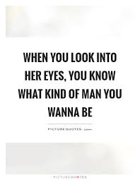 When You Look Into Her Eyes You Know What Kind Of Man You Wanna Picture Quotes