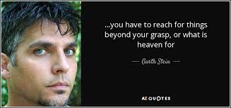 Garth Stein quote: ...you have to reach for things beyond your grasp, or...