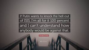 The @trumpthe45th twitter handle is a. Donald Trump Quote If Putin Wants To Knock The Hell Out Of Isis I M All For It 100 Percent And I Can T Understand How Anybody Would Be Aga