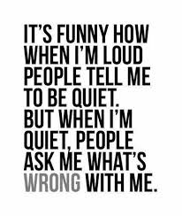 It S Funny How When I M Loud People Tell Me To Be Quiet But When I M Quiet People Ask Me What S Wrong With Me Funny Quotes Words Me Quotes