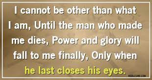 I Cannot Be Other Than What I Am Until The Man Who Made Me Dies Power And Glory Will Fall To Me Finally Only When He Last Closes His Eyes