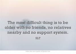 The Most Difficult Thing Is To Be Older With No Friends No Family Support Quotes Support Quotes Own Quotes