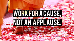 Work for a cause, not for an applause. Work For A Cause Not For Applause