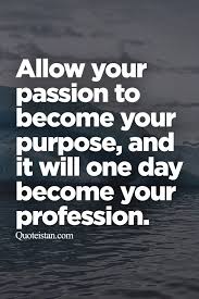Allow Your Passion To Become Your Purpose And It Will One Day Become Your Profession Passion Quotes Amazing Quotes Motivational Quotes For Success