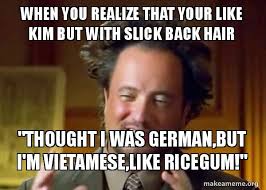When You Realize That Your Like Kim But With Slick Back Hair Thought I Was German But I M Vietamese Like Ricegum Ancient Aliens Crazy History Channel Guy Make A Meme