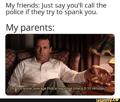 My friends: Just say you'll call the police if they try to spank you. My  parents: - iFunny Brazil
