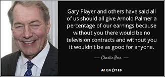 Gary player was the only player in the 20th century who won the british open in three different decades. Charlie Rose Quote Gary Player And Others Have Said All Of Us Should