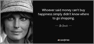 It's nonsense to say money doesn't buy happiness, but people exaggerate the extent to which more money can buy more happiness. Bo Derek Quote Whoever Said Money Can T Buy Happiness Simply Didn T Know Where