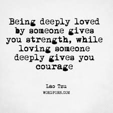 Being Deeply Loved By Someone Gives You Strength While Loving Someone Deeply Gives You Courage Loving Someone Open Quotes Quotes About Strength And Love