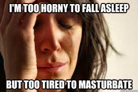 I'm too horny to fall asleep but too tired to masturbate - First World  Problems - quickmeme