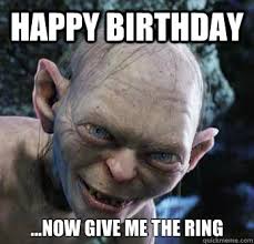 Happy Birthday ...Now give me the ring - gollum - quickmeme