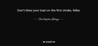 However, we know the following: Christopher Allsopp Quote Don T Blow Your Load On The First Stroke Fellas