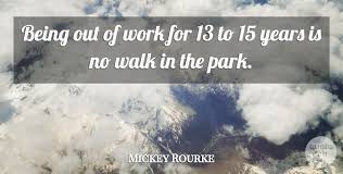 Just click the edit page button at the bottom of the page or learn more in the quotes submission guide. Mickey Rourke Being Out Of Work For 13 To 15 Years Is No Walk In The Park Quotetab