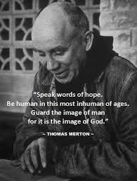 Speak "Speakwords words of hope. Be human in this most inhuman of ages.  Guard the image of man for it is the image of God." ~THOMAS MERTON~