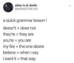 Provided to youtube by cdbabyyou're the fire of my desire · terry taffinder grosvenorleaving the rat race℗ 2016 r&t grosvenor publishingreleased on: Dopl3r Com Memes Abby Is At Dodie Monsterlive A Quick Grammar Lesson Doesnt Does Not Theyre They Are Youre You Are My Fire The One Desire Believe When I Say I