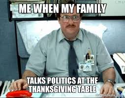 It's a time of sharing food, cuddling close to loved ones, and laughing loudly and breathily over a plate heaped with root vegetables and roasted meats. Me When My Family Talks Politics At The Thanksgiving Table Milton From Office Space Make A Meme