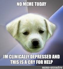 Meme No Meme Today Im Clinically Depressed And This Is A Cry For Help All Templates Meme Arsenal Com