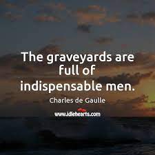 The Graveyards Are Full Of Indispensable Men Idlehearts